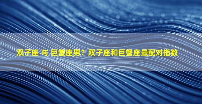 双子座 与 巨蟹座男？双子座和巨蟹座最配对指数